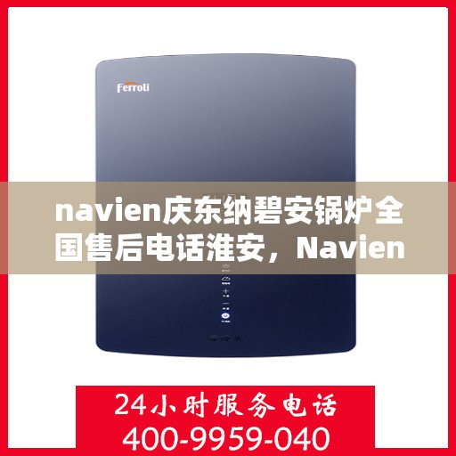 navien庆东纳碧安锅炉全国售后电话淮安，Navien庆东纳碧安锅炉全国售后电话公布，淮安地区服务热线全解析