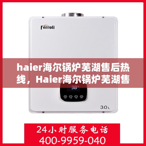 haier海尔锅炉芜湖售后热线，Haier海尔锅炉芜湖售后服务热线全解析