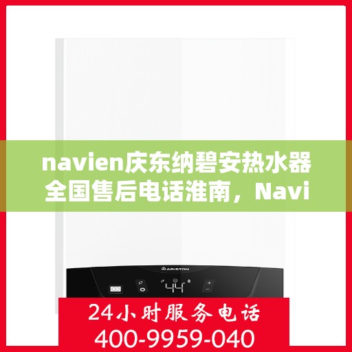 navien庆东纳碧安热水器全国售后电话淮南，Navien庆东纳碧安热水器淮南售后服务热线及电话