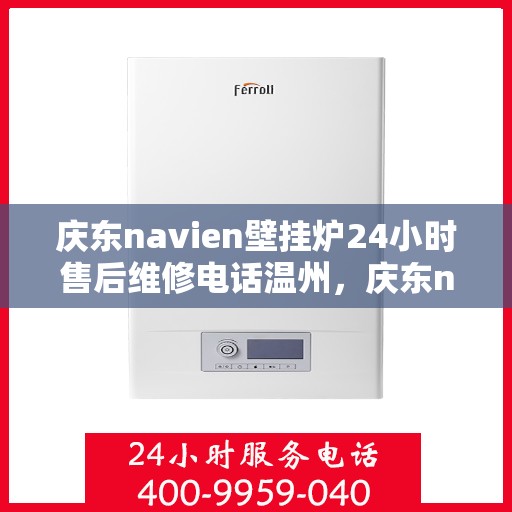 庆东navien壁挂炉24小时售后维修电话温州，庆东navien壁挂炉温州24小时专业售后维修服务电话，贴心关怀您的温暖生活
