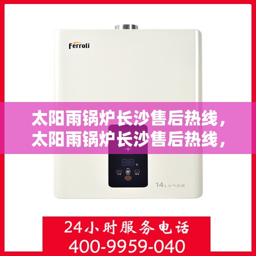 太阳雨锅炉长沙售后热线，太阳雨锅炉长沙售后热线，专业服务，解决您的锅炉问题