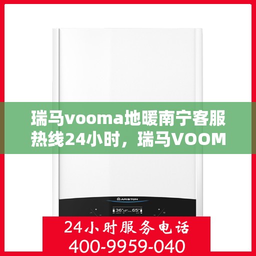 瑞马vooma地暖南宁客服热线24小时，瑞马VOOMA地暖南宁全天候客服热线，贴心温暖，随时为您服务
