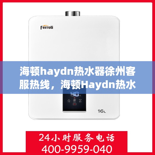 海顿haydn热水器徐州客服热线，海顿Haydn热水器徐州客服热线，专业解决您的热水问题