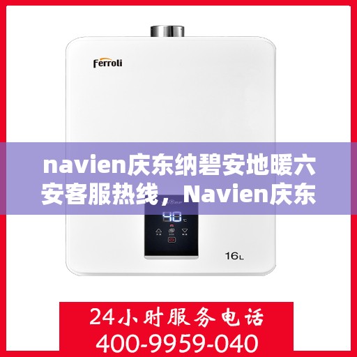 navien庆东纳碧安地暖六安客服热线，Navien庆东纳碧安地暖六安客服热线，专业支持与解决方案一站式服务