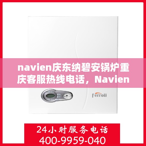 navien庆东纳碧安锅炉重庆客服热线电话，Navien庆东纳碧安锅炉重庆客服热线全攻略，一站式解决方案，专业为您解答疑问！