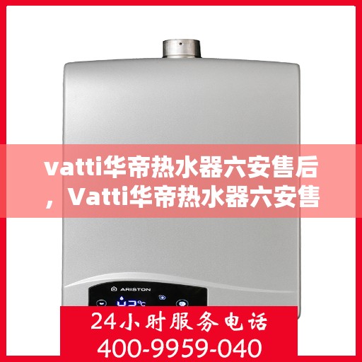 vatti华帝热水器六安售后，Vatti华帝热水器六安售后服务中心，专业维修，贴心服务