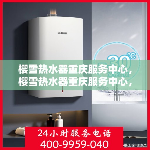 樱雪热水器重庆服务中心，樱雪热水器重庆服务中心，专业维修与贴心服务