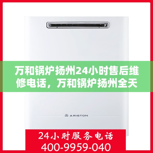 万和锅炉扬州24小时售后维修电话，万和锅炉扬州全天候售后维修服务热线公布！