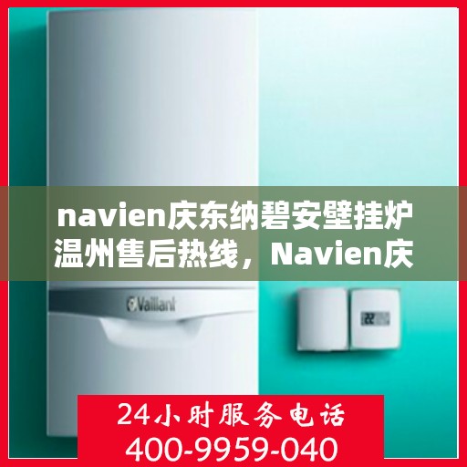 navien庆东纳碧安壁挂炉温州售后热线，Navien庆东纳碧安壁挂炉温州售后服务热线及支持团队专业解答