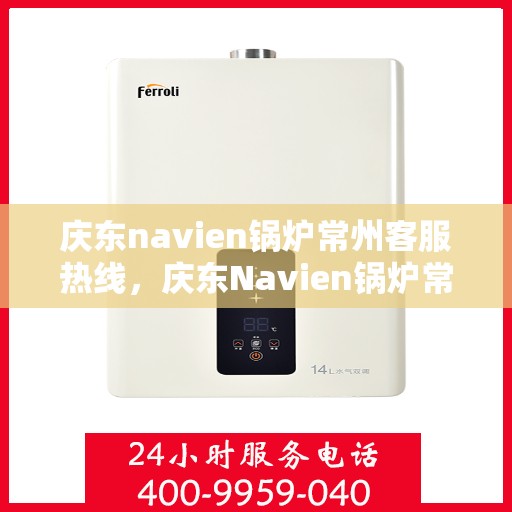 庆东navien锅炉常州客服热线，庆东Navien锅炉常州客服热线，专业解答，贴心服务