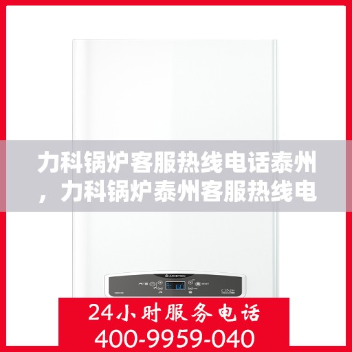 力科锅炉客服热线电话泰州，力科锅炉泰州客服热线电话，专业解答，贴心服务