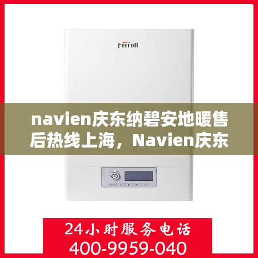 navien庆东纳碧安地暖售后热线上海，Navien庆东纳碧安地暖上海售后热线及维修服务指南