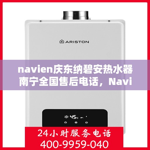 navien庆东纳碧安热水器南宁全国售后电话，Navien庆东纳碧安热水器南宁售后服务热线及电话全攻略