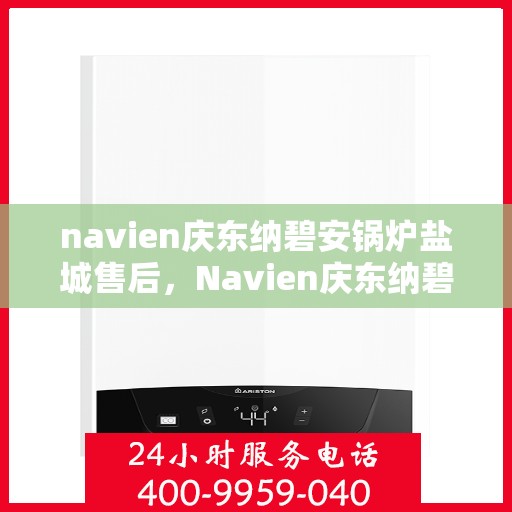navien庆东纳碧安锅炉盐城售后，Navien庆东纳碧安锅炉盐城售后服务支持详解