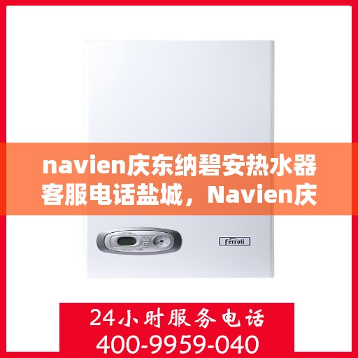 navien庆东纳碧安热水器客服电话盐城，Navien庆东纳碧安热水器盐城客服热线及售后服务电话