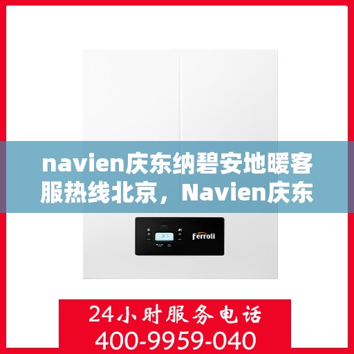 navien庆东纳碧安地暖客服热线北京，Navien庆东纳碧安地暖北京客服热线及售后支持