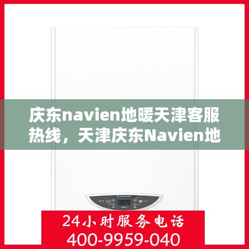庆东navien地暖天津客服热线，天津庆东Navien地暖客服热线，专业解答，贴心服务