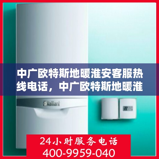 中广欧特斯地暖淮安客服热线电话，中广欧特斯地暖淮安客服热线详解，专业解答，贴心服务！