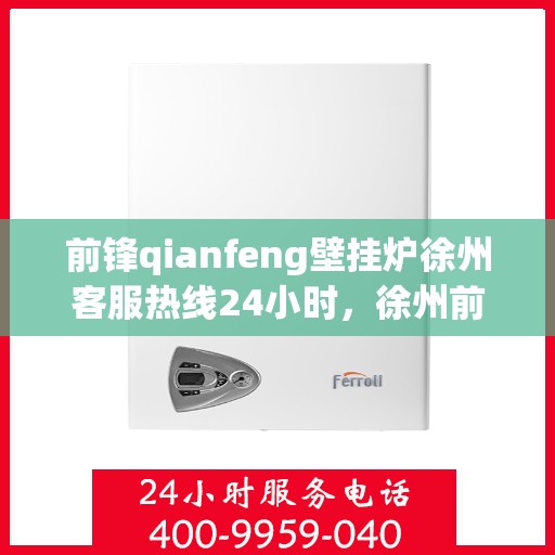 前锋qianfeng壁挂炉徐州客服热线24小时，徐州前锋Qianfeng壁挂炉全天候客服热线，暖心服务不打烊