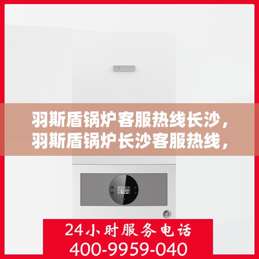 羽斯盾锅炉客服热线长沙，羽斯盾锅炉长沙客服热线，专业解答，贴心服务