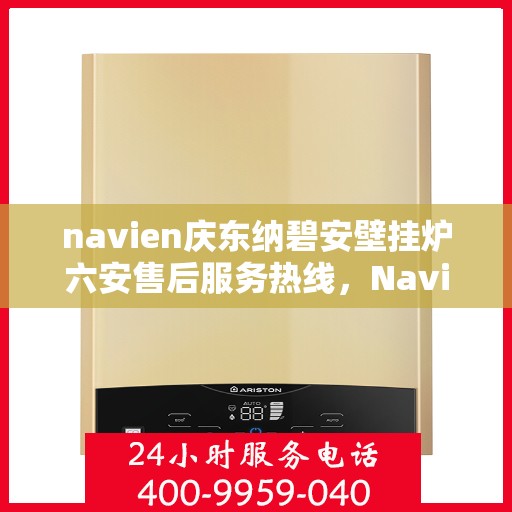navien庆东纳碧安壁挂炉六安售后服务热线，Navien庆东纳碧安壁挂炉六安售后服务热线专业解答，贴心保障您的温暖生活