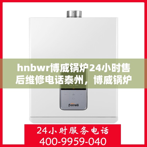 hnbwr博威锅炉24小时售后维修电话泰州，博威锅炉泰州全天候售后维修热线