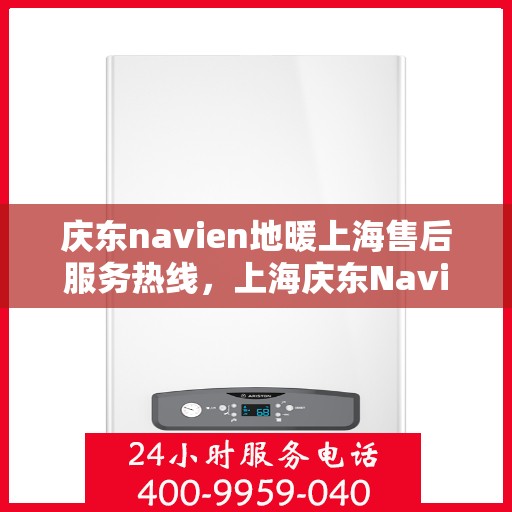 庆东navien地暖上海售后服务热线，上海庆东Navien地暖售后服务热线及维修支持
