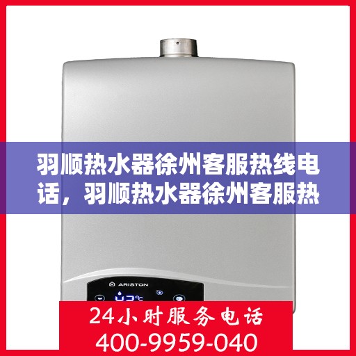 羽顺热水器徐州客服热线电话，羽顺热水器徐州客服热线——您身边的温暖服务热线