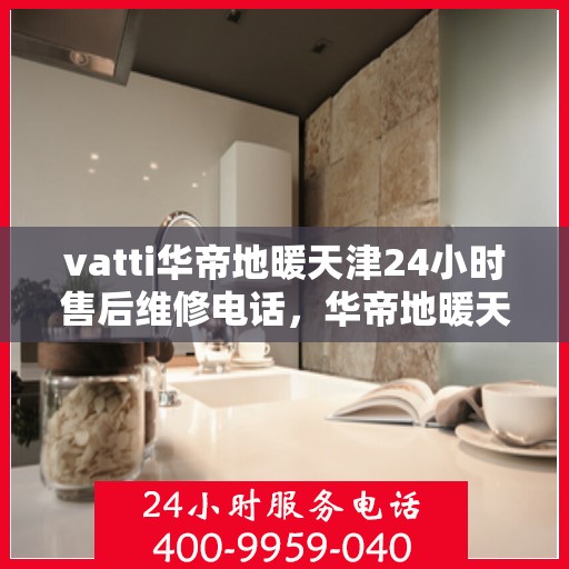 vatti华帝地暖天津24小时售后维修电话，华帝地暖天津全天候售后维修服务热线