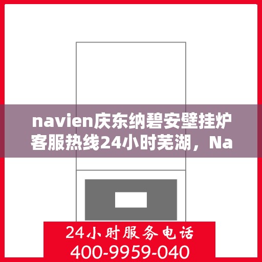 navien庆东纳碧安壁挂炉客服热线24小时芜湖，Navien庆东纳碧安壁挂炉芜湖全天候客服热线，暖心服务随时在线