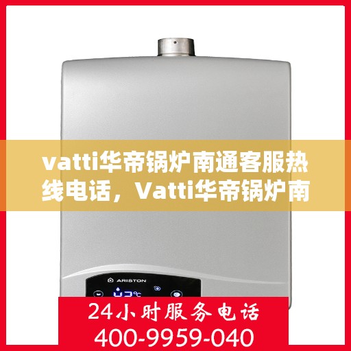 vatti华帝锅炉南通客服热线电话，Vatti华帝锅炉南通客服热线详解，专业支持与解决方案的联系方式