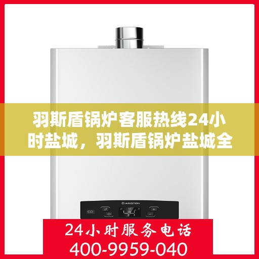 羽斯盾锅炉客服热线24小时盐城，羽斯盾锅炉盐城全天候客服热线，贴心服务，随时响应