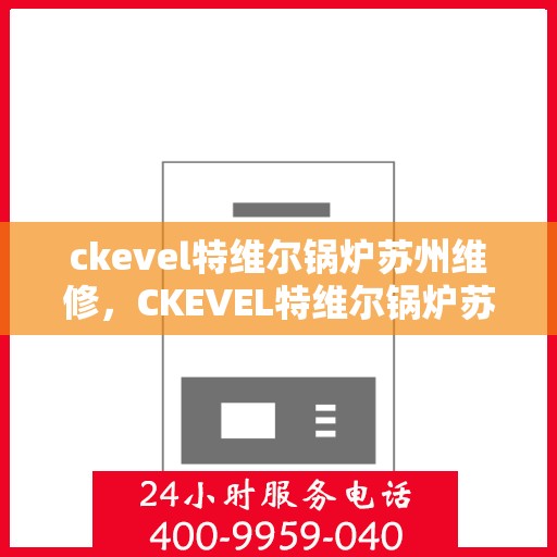 ckevel特维尔锅炉苏州维修，CKEVEL特维尔锅炉苏州专业维修服务