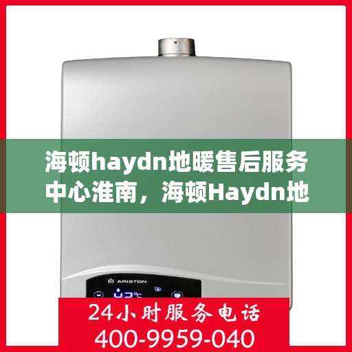 海顿haydn地暖售后服务中心淮南，海顿Haydn地暖淮南售后服务中心，专业维修，贴心服务