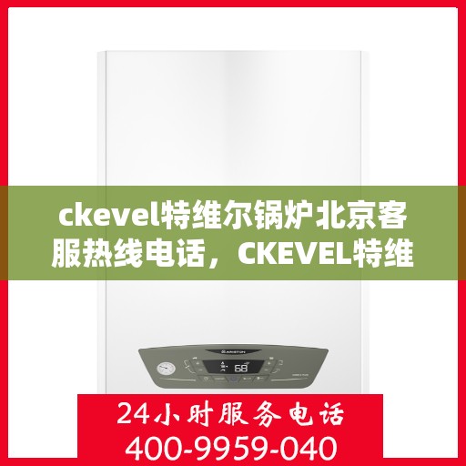 ckevel特维尔锅炉北京客服热线电话，CKEVEL特维尔锅炉北京客服热线电话全解析