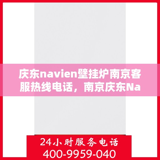 庆东navien壁挂炉南京客服热线电话，南京庆东Navien壁挂炉客服热线电话，专业支持与解决方案一站式服务