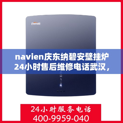 navien庆东纳碧安壁挂炉24小时售后维修电话武汉，Navien庆东纳碧安壁挂炉武汉售后维修电话全天候服务热线解析