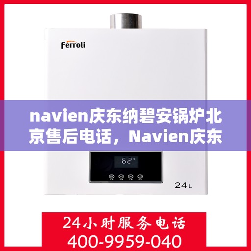 navien庆东纳碧安锅炉北京售后电话，Navien庆东纳碧安锅炉北京售后服务热线及电话全攻略