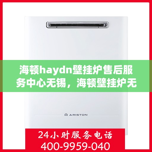 海顿haydn壁挂炉售后服务中心无锡，海顿壁挂炉无锡售后服务中心，专业维修，贴心服务