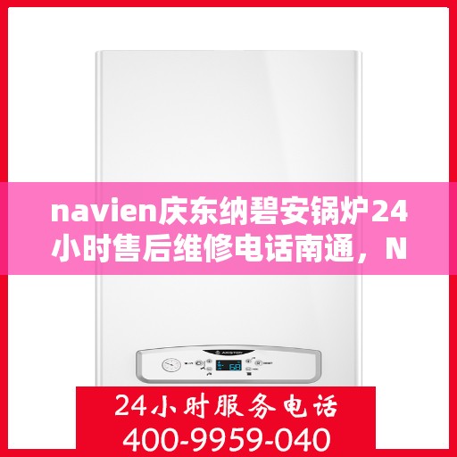 navien庆东纳碧安锅炉24小时售后维修电话南通，Navien庆东纳碧安锅炉南通全天候售后维修服务热线