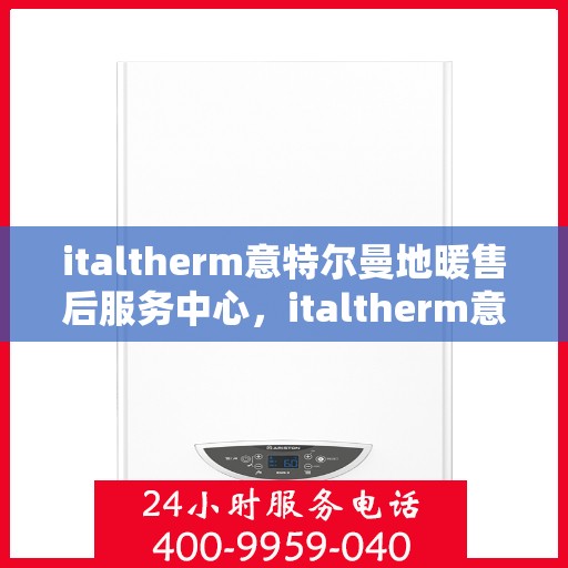 italtherm意特尔曼地暖售后服务中心，italtherm意特尔曼地暖售后服务中心，专业维修与贴心服务