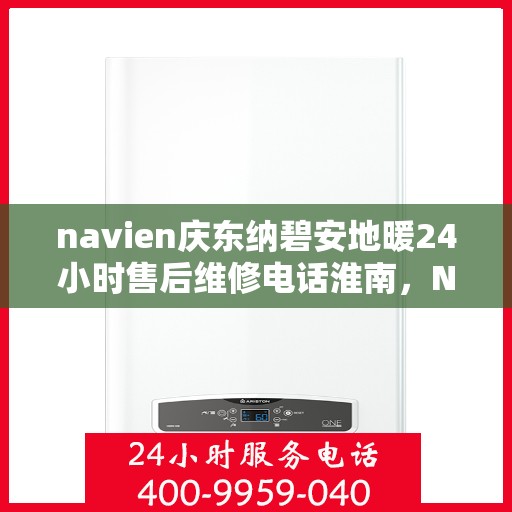navien庆东纳碧安地暖24小时售后维修电话淮南，Navien庆东纳碧安地暖淮南地区全天候售后维修热线