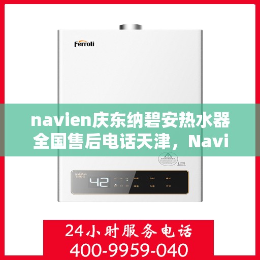 navien庆东纳碧安热水器全国售后电话天津，Navien庆东纳碧安热水器天津售后电话及全国售后服务体系介绍
