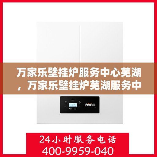 万家乐壁挂炉服务中心芜湖，万家乐壁挂炉芜湖服务中心，专业维修，贴心服务
