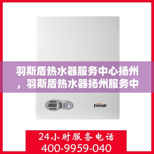 羽斯盾热水器服务中心扬州，羽斯盾热水器扬州服务中心，专业维修与贴心服务