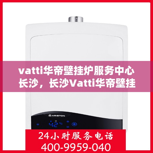 vatti华帝壁挂炉服务中心长沙，长沙Vatti华帝壁挂炉服务中心，专业维修与保养，温暖您的家