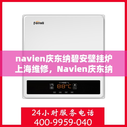 navien庆东纳碧安壁挂炉上海维修，Navien庆东纳碧安壁挂炉上海专业维修服务