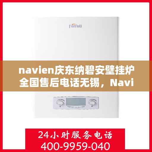 navien庆东纳碧安壁挂炉全国售后电话无锡，Navien庆东纳碧安壁挂炉全国售后电话无锡服务热线全解析