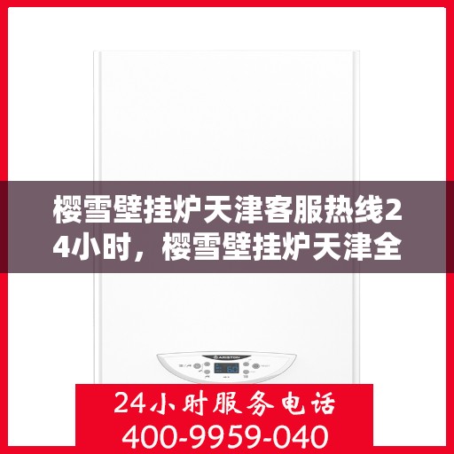 樱雪壁挂炉天津客服热线24小时，樱雪壁挂炉天津全天候客服热线支持