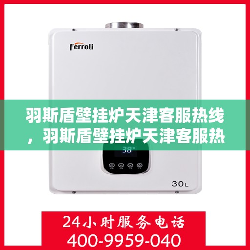 羽斯盾壁挂炉天津客服热线，羽斯盾壁挂炉天津客服热线，专业解答，贴心服务